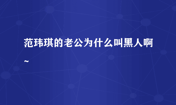 范玮琪的老公为什么叫黑人啊~