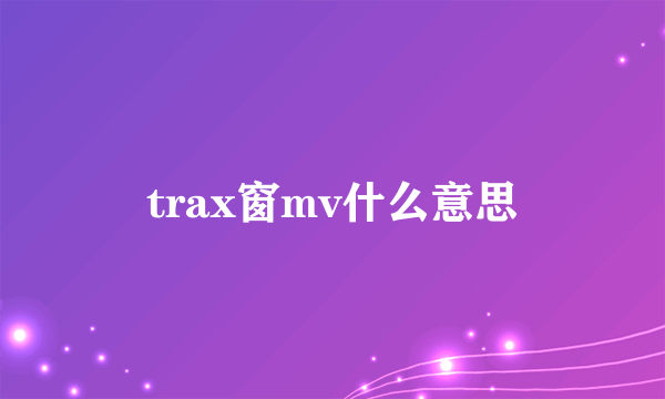 trax窗mv什么意思