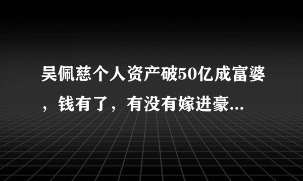 吴佩慈个人资产破50亿成富婆，钱有了，有没有嫁进豪门还重要吗？