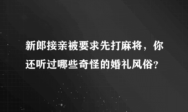 新郎接亲被要求先打麻将，你还听过哪些奇怪的婚礼风俗？