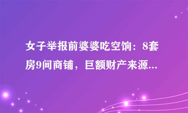 女子举报前婆婆吃空饷：8套房9间商铺，巨额财产来源不明，怎么回事呢?