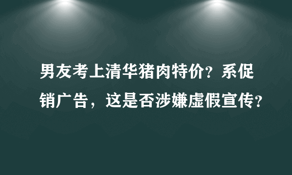 男友考上清华猪肉特价？系促销广告，这是否涉嫌虚假宣传？