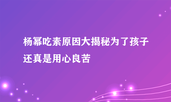 杨幂吃素原因大揭秘为了孩子还真是用心良苦