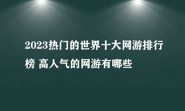 2023热门的世界十大网游排行榜 高人气的网游有哪些