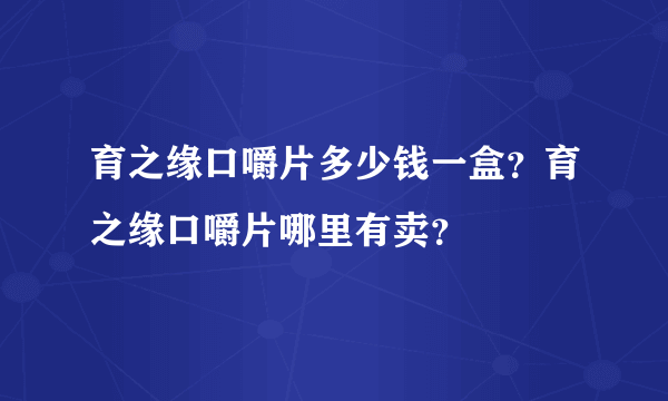 育之缘口嚼片多少钱一盒？育之缘口嚼片哪里有卖？