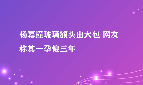 杨幂撞玻璃额头出大包 网友称其一孕傻三年