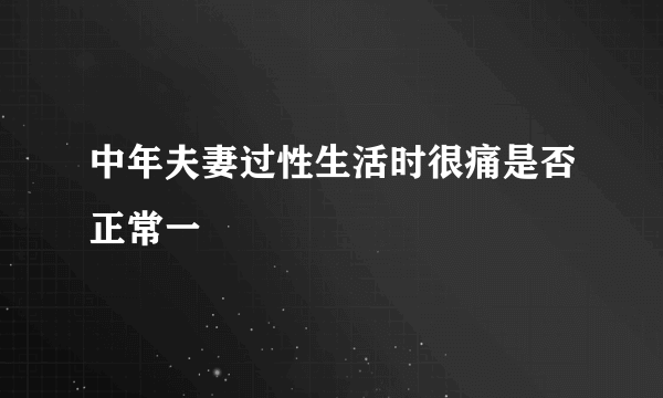 中年夫妻过性生活时很痛是否正常一