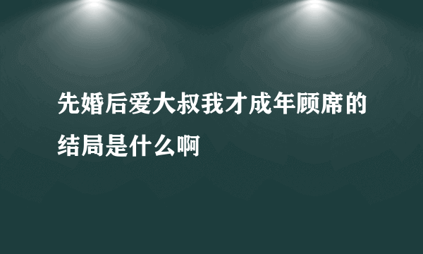 先婚后爱大叔我才成年顾席的结局是什么啊