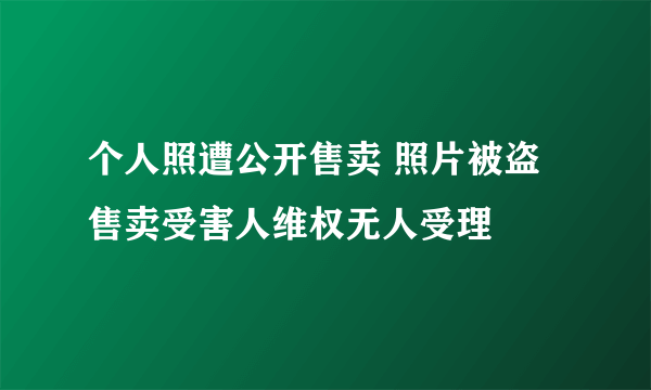 个人照遭公开售卖 照片被盗售卖受害人维权无人受理