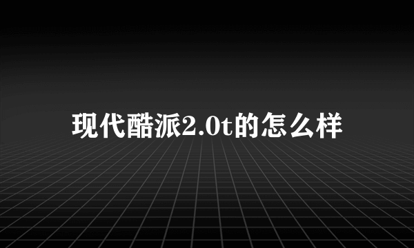 现代酷派2.0t的怎么样