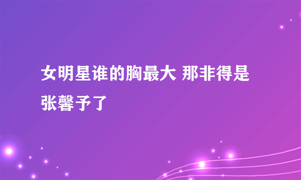 女明星谁的胸最大 那非得是张馨予了