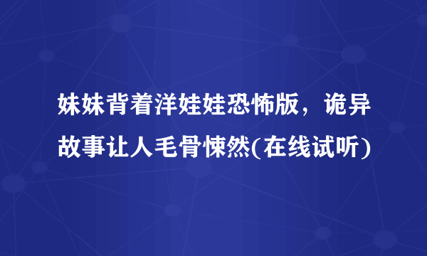 妹妹背着洋娃娃恐怖版，诡异故事让人毛骨悚然(在线试听)