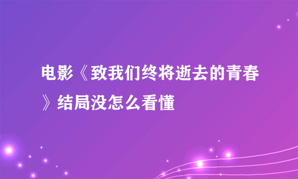 电影《致我们终将逝去的青春》结局没怎么看懂