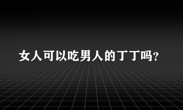 女人可以吃男人的丁丁吗？