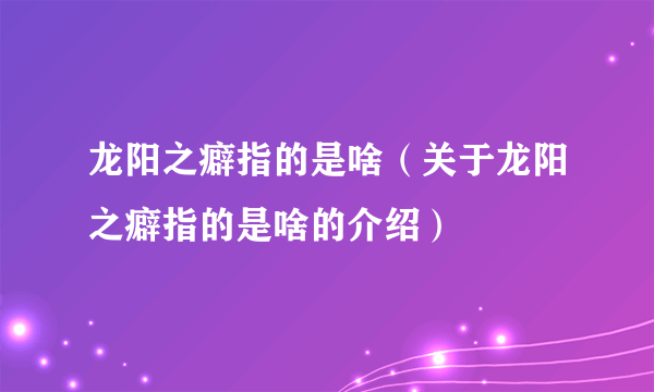 龙阳之癖指的是啥（关于龙阳之癖指的是啥的介绍）