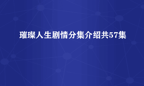 璀璨人生剧情分集介绍共57集