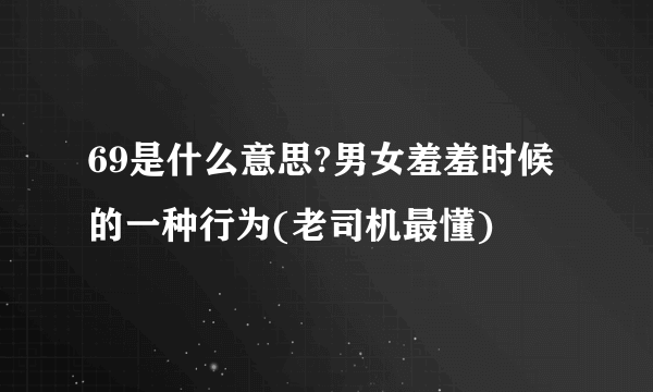 69是什么意思?男女羞羞时候的一种行为(老司机最懂)