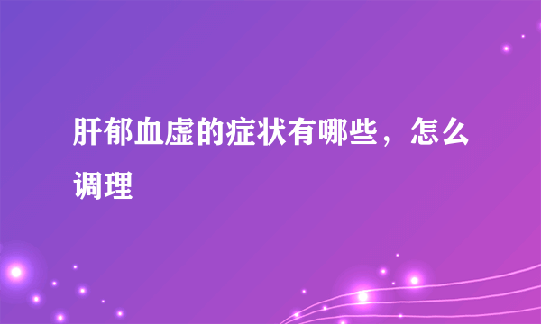 肝郁血虚的症状有哪些，怎么调理