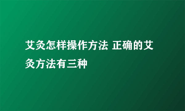 艾灸怎样操作方法 正确的艾灸方法有三种