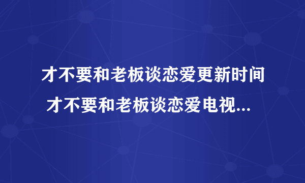 才不要和老板谈恋爱更新时间 才不要和老板谈恋爱电视剧周几更新