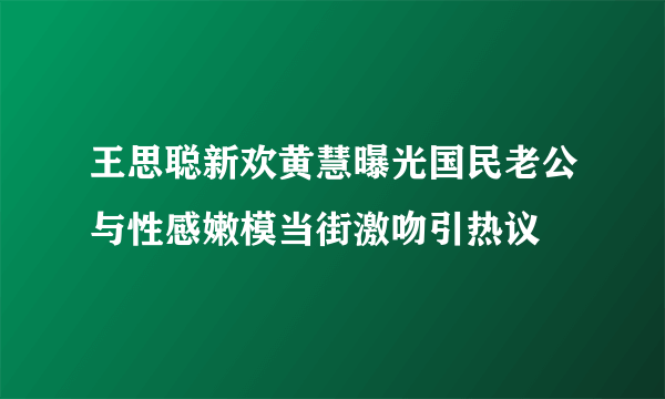 王思聪新欢黄慧曝光国民老公与性感嫩模当街激吻引热议