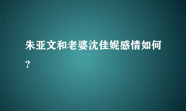 朱亚文和老婆沈佳妮感情如何？