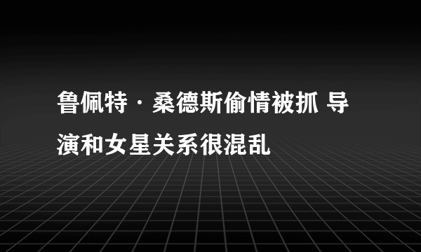 鲁佩特·桑德斯偷情被抓 导演和女星关系很混乱