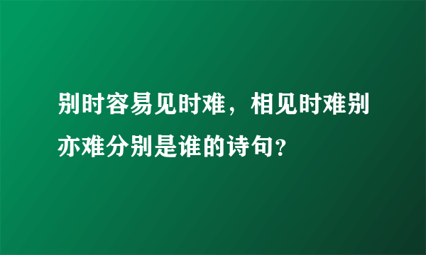 别时容易见时难，相见时难别亦难分别是谁的诗句？