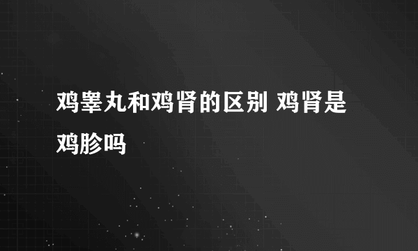 鸡睾丸和鸡肾的区别 鸡肾是鸡胗吗