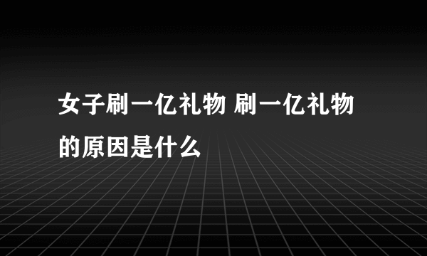 女子刷一亿礼物 刷一亿礼物的原因是什么