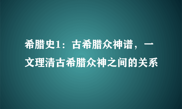 希腊史1：古希腊众神谱，一文理清古希腊众神之间的关系