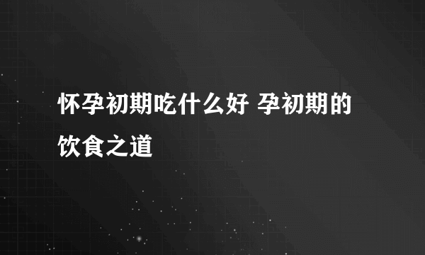 怀孕初期吃什么好 孕初期的饮食之道