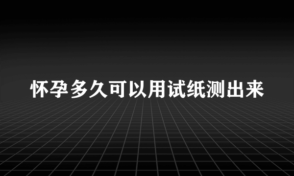 怀孕多久可以用试纸测出来