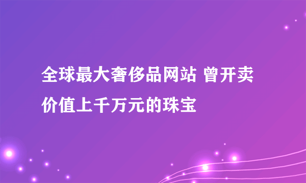 全球最大奢侈品网站 曾开卖价值上千万元的珠宝