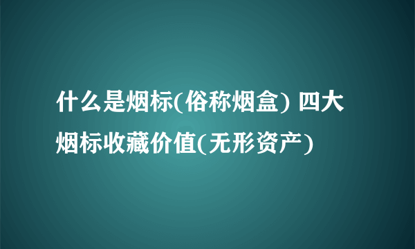 什么是烟标(俗称烟盒) 四大烟标收藏价值(无形资产)