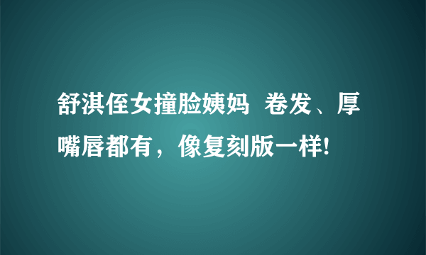 舒淇侄女撞脸姨妈  卷发、厚嘴唇都有，像复刻版一样!