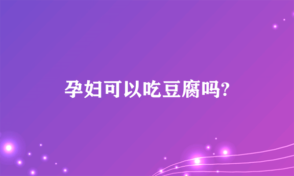 孕妇可以吃豆腐吗?