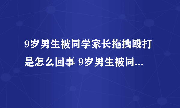 9岁男生被同学家长拖拽殴打是怎么回事 9岁男生被同学家长拖拽殴打原因是什么