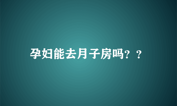 孕妇能去月子房吗？？