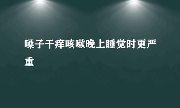 嗓子干痒咳嗽晚上睡觉时更严重