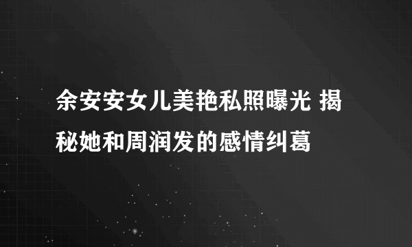 余安安女儿美艳私照曝光 揭秘她和周润发的感情纠葛