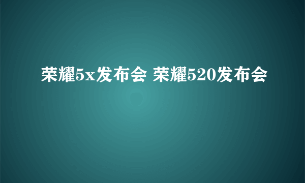 荣耀5x发布会 荣耀520发布会