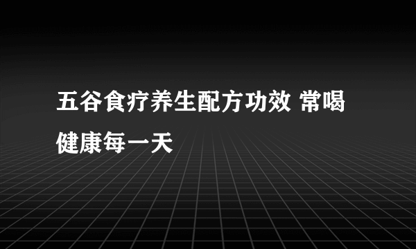 五谷食疗养生配方功效 常喝健康每一天