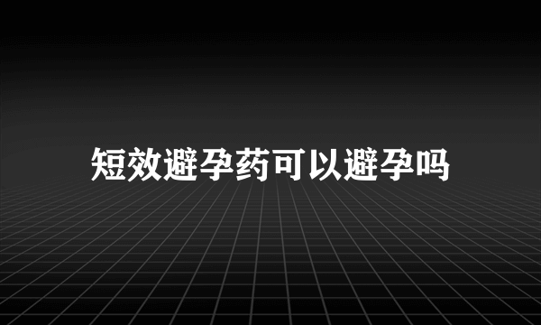 短效避孕药可以避孕吗