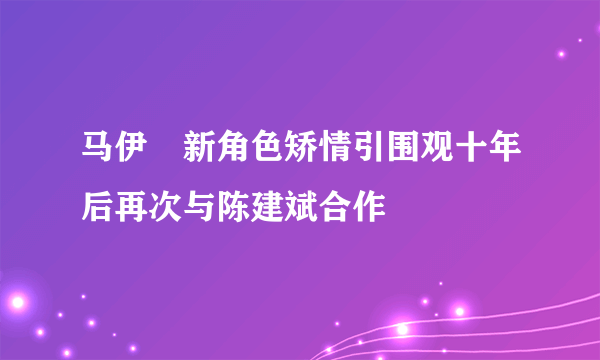 马伊琍新角色矫情引围观十年后再次与陈建斌合作