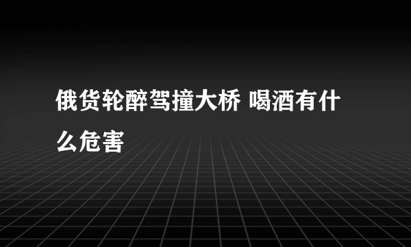 俄货轮醉驾撞大桥 喝酒有什么危害