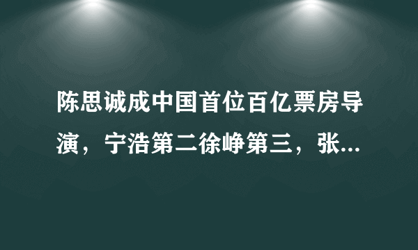 陈思诚成中国首位百亿票房导演，宁浩第二徐峥第三，张艺谋28名