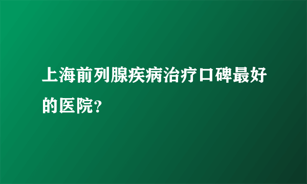 上海前列腺疾病治疗口碑最好的医院？