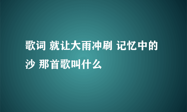 歌词 就让大雨冲刷 记忆中的沙 那首歌叫什么