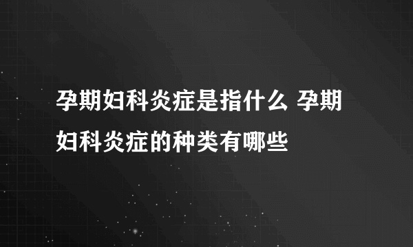 孕期妇科炎症是指什么 孕期妇科炎症的种类有哪些